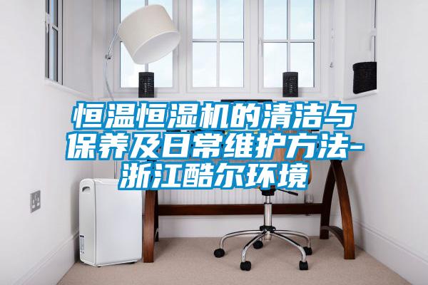恒溫恒濕機的清潔與保養及日常維護方法-浙江酷爾環(huán)境
