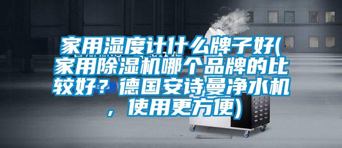 家用濕度計什么牌子好(家用除濕機哪個(gè)品牌的比較好？德國安詩(shī)曼凈水機，使用更方便)