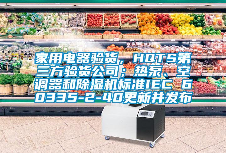 家用電器驗貨，HQTS第三方驗貨公司；熱泵、空調器和除濕機標準IEC 60335-2-40更新并發(fā)布