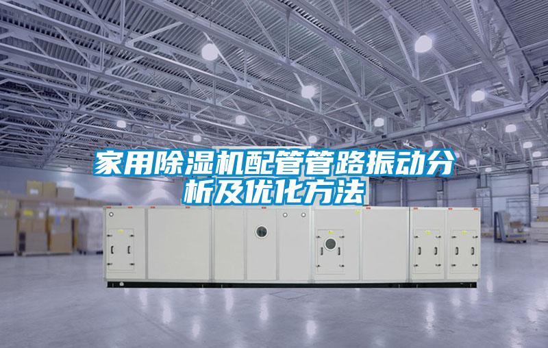 家用除濕機配管管路振動(dòng)分析及優(yōu)化方法