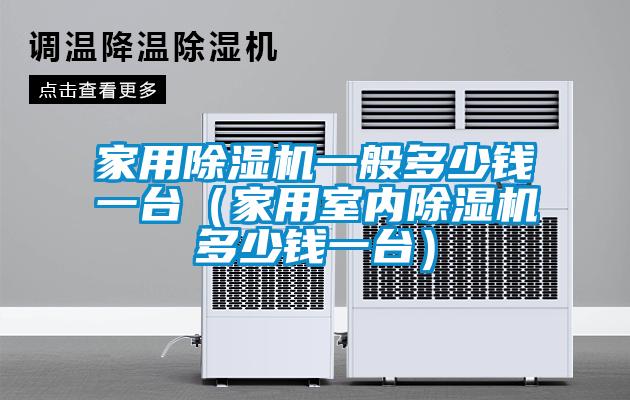 家用除濕機一般多少錢(qián)一臺（家用室內除濕機多少錢(qián)一臺）