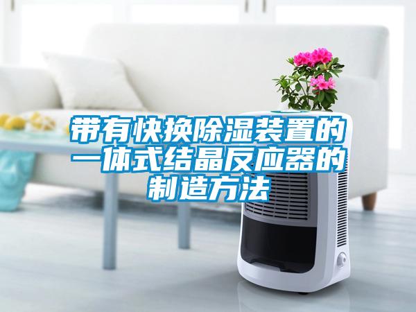 帶有快換除濕裝置的一體式結晶反應器的制造方法