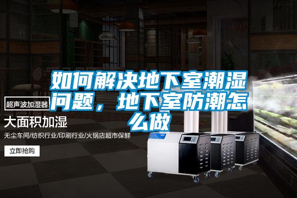 如何解決地下室潮濕問(wèn)題，地下室防潮怎么做