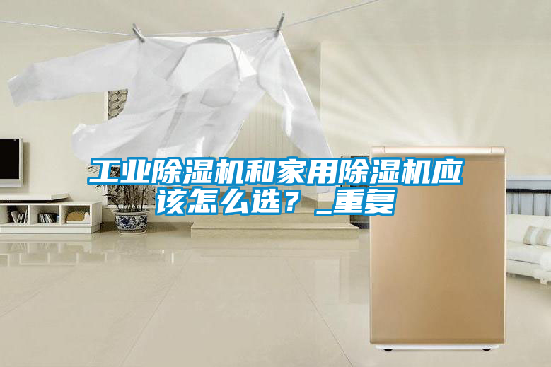 工業(yè)除濕機和家用除濕機應該怎么選？_重復