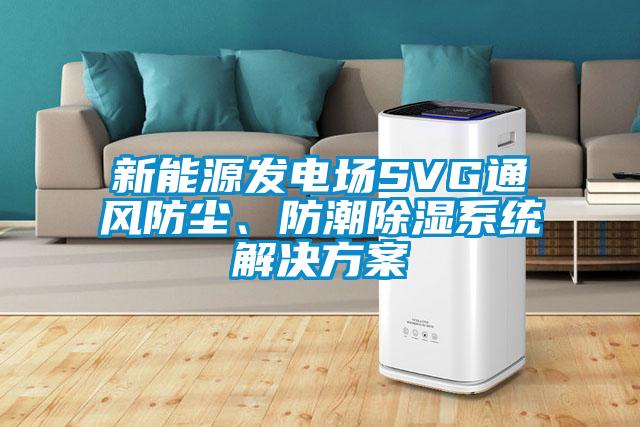 新能源發(fā)電場(chǎng)SVG通風(fēng)防塵、防潮除濕系統解決方案