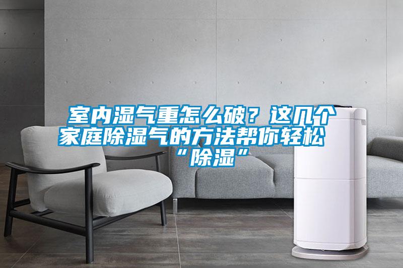 室內濕氣重怎么破？這幾個(gè)家庭除濕氣的方法幫你輕松“除濕”