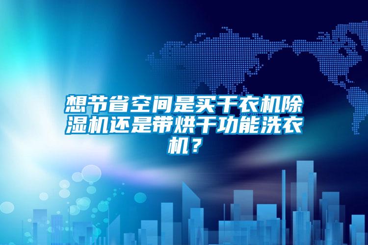 想節省空間是買(mǎi)干衣機除濕機還是帶烘干功能洗衣機？