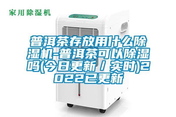普洱茶存放用什么除濕機-普洱茶可以除濕嗎(今日更新／實(shí)時(shí))2022已更新
