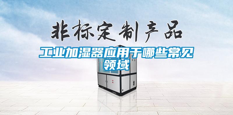 工業(yè)加濕器應用于哪些常見(jiàn)領(lǐng)域