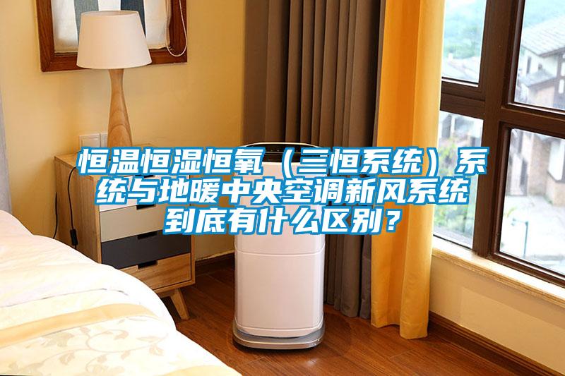 恒溫恒濕恒氧（三恒系統）系統與地暖中央空調新風(fēng)系統到底有什么區別？