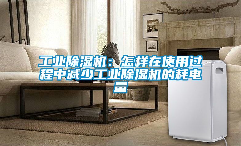 工業(yè)除濕機：怎樣在使用過(guò)程中減少工業(yè)除濕機的耗電量