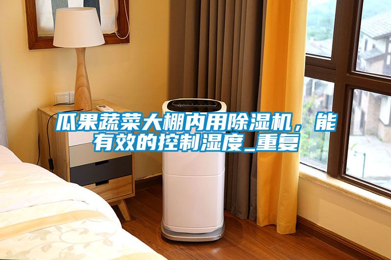 瓜果蔬菜大棚內用除濕機，能有效的控制濕度_重復
