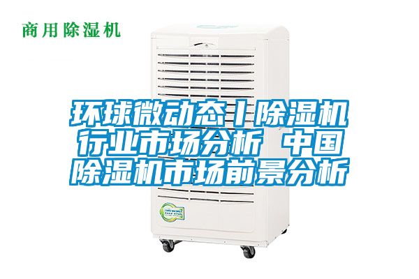 環(huán)球微動(dòng)態(tài)丨除濕機行業(yè)市場(chǎng)分析 中國除濕機市場(chǎng)前景分析