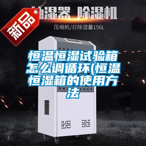 恒溫恒濕試驗箱怎么調循環(huán)(恒溫恒濕箱的使用方法