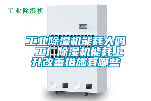 工業(yè)除濕機能耗大嗎 工廠(chǎng)除濕機能耗上升改善措施有哪些