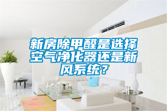 新房除甲醛是選擇空氣凈化器還是新風(fēng)系統？