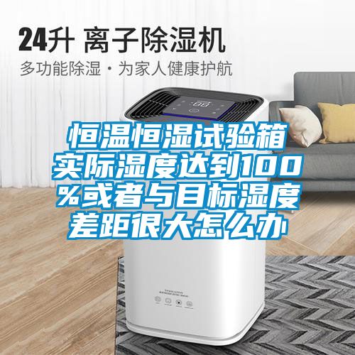 恒溫恒濕試驗箱實(shí)際濕度達到100%或者與目標濕度差距很大怎么辦