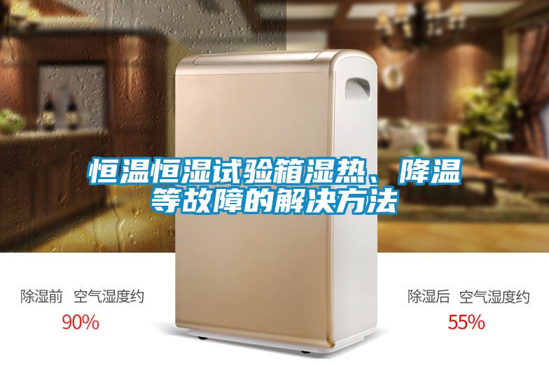 恒溫恒濕試驗箱濕熱、降溫等故障的解決方法