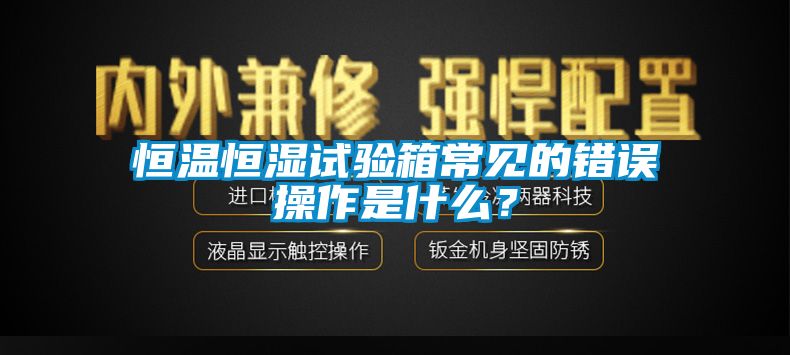 恒溫恒濕試驗箱常見(jiàn)的錯誤操作是什么？