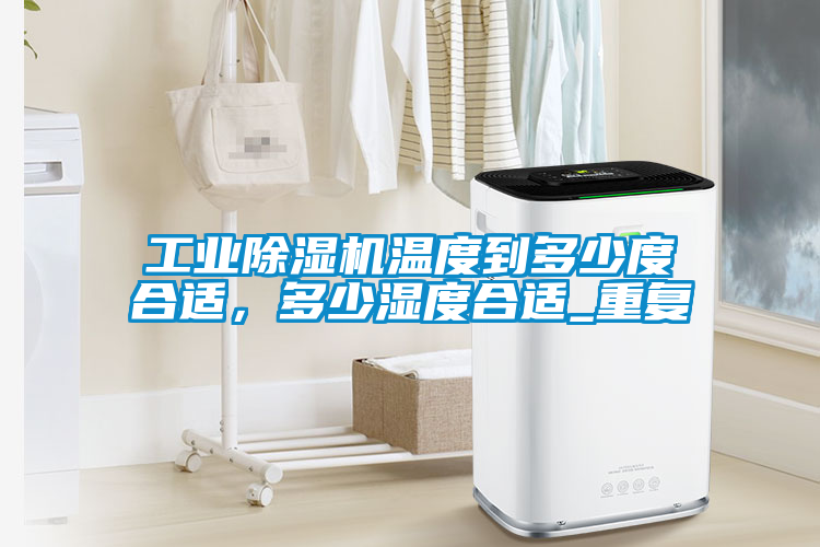 工業(yè)除濕機溫度到多少度合適，多少濕度合適_重復