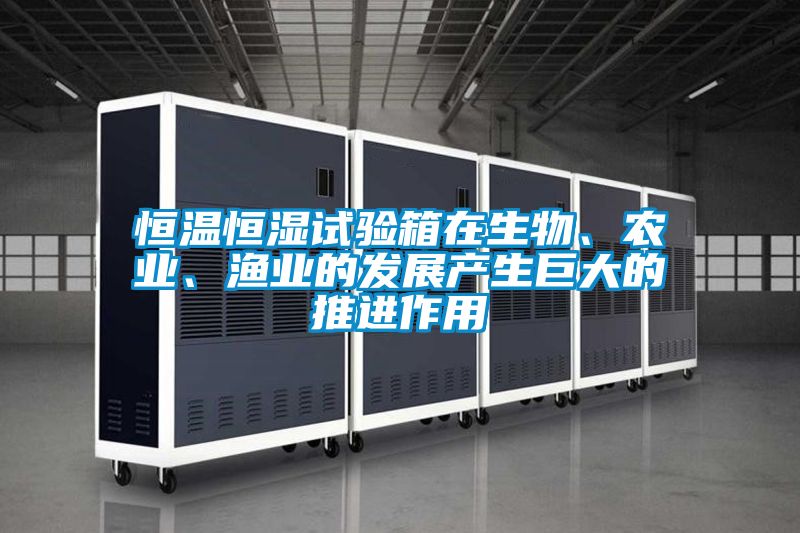 恒溫恒濕試驗箱在生物、農業(yè)、漁業(yè)的發(fā)展產(chǎn)生巨大的推進(jìn)作用
