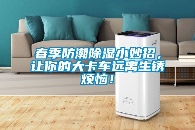 春季防潮除濕小妙招，讓你的大卡車(chē)遠離生銹煩惱！