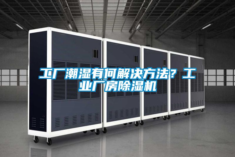 工廠(chǎng)潮濕有何解決方法？工業(yè)廠(chǎng)房除濕機
