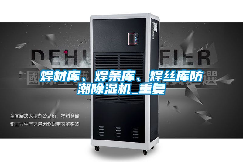 焊材庫、焊條庫、焊絲庫防潮除濕機_重復