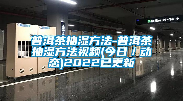普洱茶抽濕方法-普洱茶抽濕方法視頻(今日／動(dòng)態(tài))2022已更新