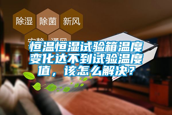 恒溫恒濕試驗箱溫度變化達不到試驗溫度值，該怎么解決？