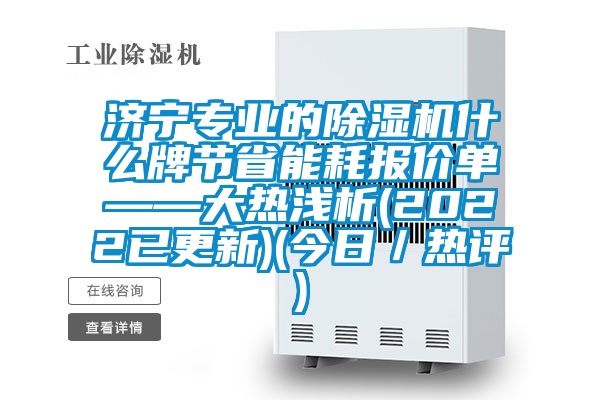 濟寧專(zhuān)業(yè)的除濕機什么牌節省能耗報價(jià)單——大熱淺析(2022已更新)(今日／熱評)
