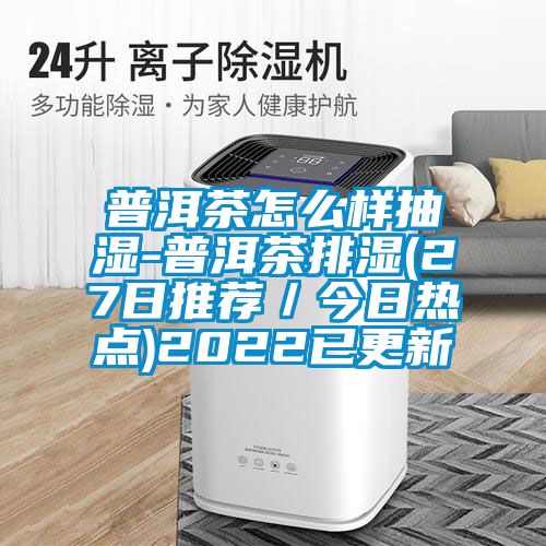 普洱茶怎么樣抽濕-普洱茶排濕(27日推薦／今日熱點(diǎn))2022已更新
