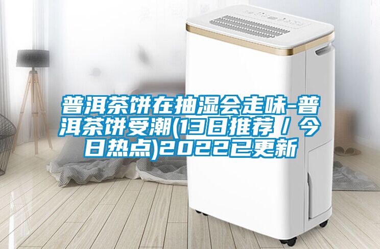普洱茶餅在抽濕會(huì )走味-普洱茶餅受潮(13日推薦／今日熱點(diǎn))2022已更新