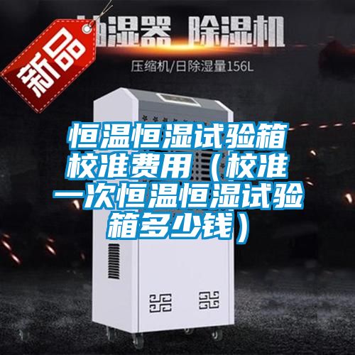 恒溫恒濕試驗箱校準費用（校準一次恒溫恒濕試驗箱多少錢(qián)）