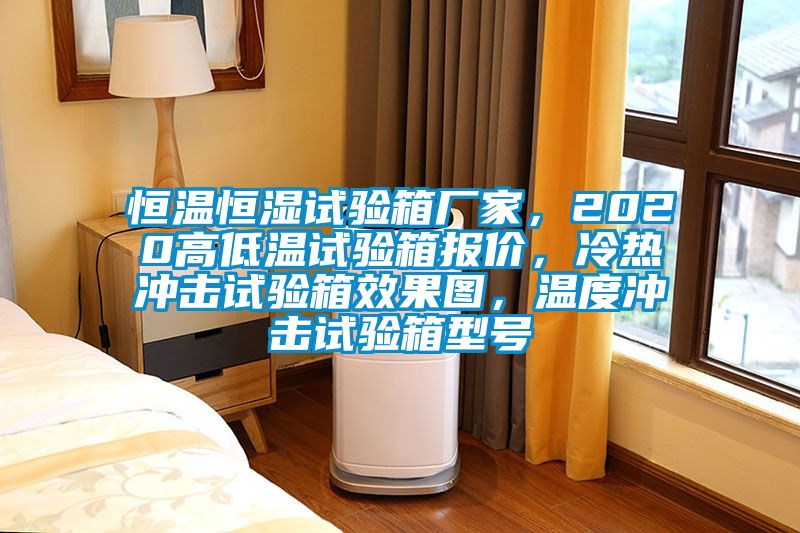 恒溫恒濕試驗箱廠(chǎng)家，2020高低溫試驗箱報價(jià)，冷熱沖擊試驗箱效果圖，溫度沖擊試驗箱型號