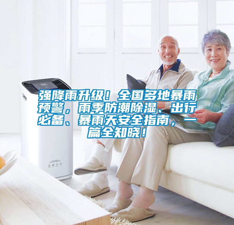 強降雨升級！全國多地暴雨預警，雨季防潮除濕、出行必備、暴雨天安全指南，一篇全知曉！