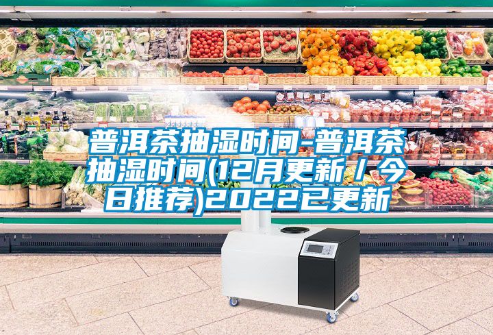 普洱茶抽濕時(shí)間-普洱茶抽濕時(shí)間(12月更新／今日推薦)2022已更新