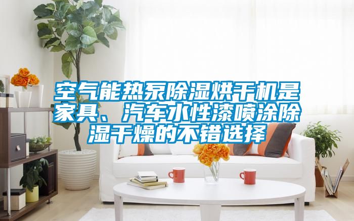 空氣能熱泵除濕烘干機是家具、汽車(chē)水性漆噴涂除濕干燥的不錯選擇