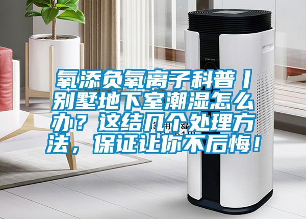 氧添負氧離子科普丨別墅地下室潮濕怎么辦？這結幾個(gè)處理方法，保證讓你不后悔！