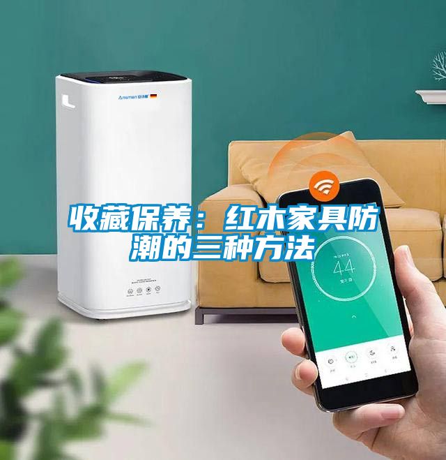 收藏保養：紅木家具防潮的三種方法