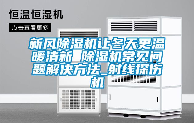 新風(fēng)除濕機讓冬天更溫暖清新 除濕機常見(jiàn)問(wèn)題解決方法_射線(xiàn)探傷機
