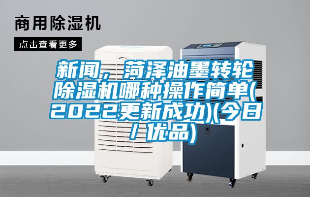 新聞，菏澤油墨轉輪除濕機哪種操作簡(jiǎn)單(2022更新成功)(今日／優(yōu)品)