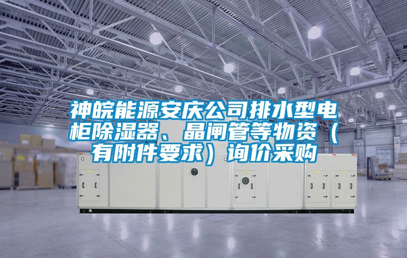 神皖能源安慶公司排水型電柜除濕器、晶閘管等物資（有附件要求）詢(xún)價(jià)采購