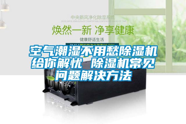 空氣潮濕不用愁除濕機給你解憂(yōu) 除濕機常見(jiàn)問(wèn)題解決方法