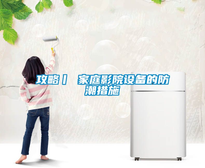 攻略丨 家庭影院設備的防潮措施