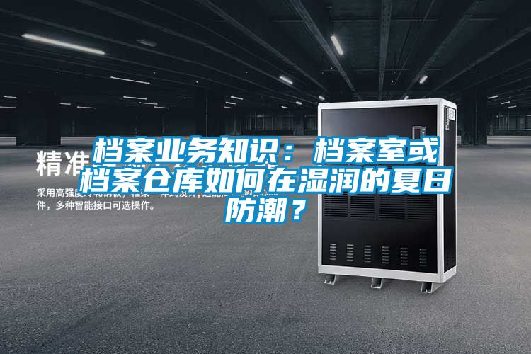 檔案業(yè)務(wù)知識：檔案室或檔案倉庫如何在濕潤的夏日防潮？
