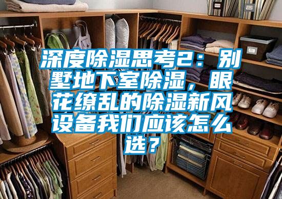 深度除濕思考2：別墅地下室除濕，眼花繚亂的除濕新風(fēng)設備我們應該怎么選？