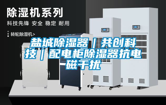 鹽城除濕器｜共創(chuàng  )科技｜配電柜除濕器抗電磁干擾