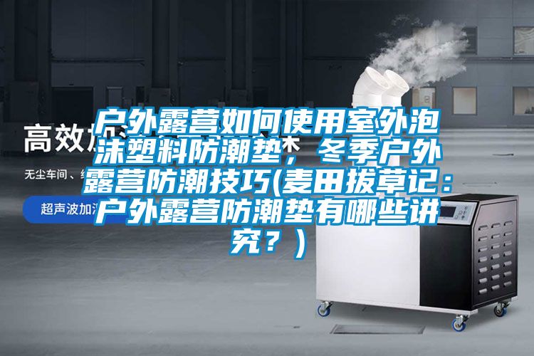 戶(hù)外露營(yíng)如何使用室外泡沫塑料防潮墊，冬季戶(hù)外露營(yíng)防潮技巧(麥田拔草記：戶(hù)外露營(yíng)防潮墊有哪些講究？)