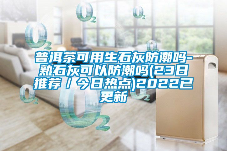 普洱茶可用生石灰防潮嗎-熟石灰可以防潮嗎(23日推薦／今日熱點(diǎn))2022已更新
